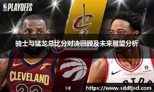 骑士与猛龙总比分对决回顾及未来展望分析