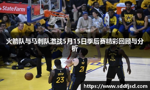 k1体育火箭队与马刺队激战5月15日季后赛精彩回顾与分析